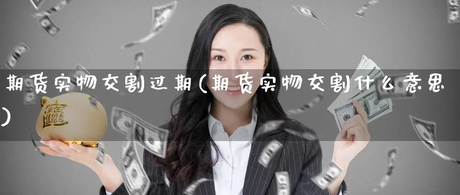 期货实物交割过期(期货实物交割什么意思)