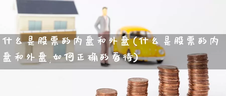 什么是股票的内盘和外盘(什么是股票的内盘和外盘,如何正确的看待)