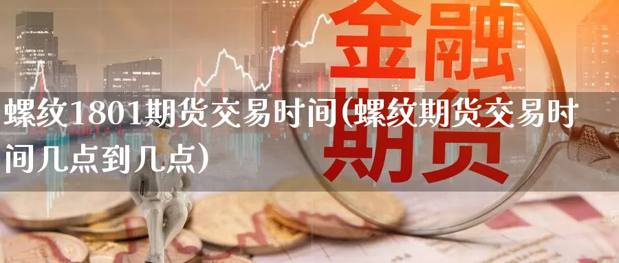 螺纹1801期货交易时间(螺纹期货交易时间几点到几点)