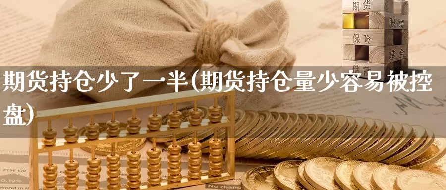 期货持仓少了一半(期货持仓量少容易被控盘)
