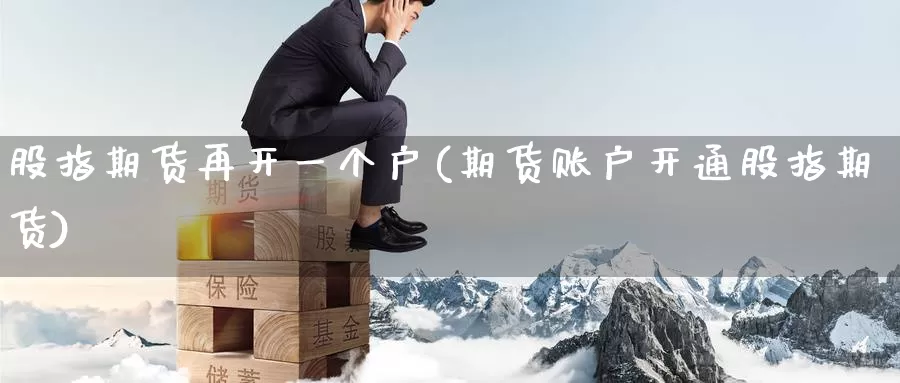 股指期货再开一个户(期货账户开通股指期货)