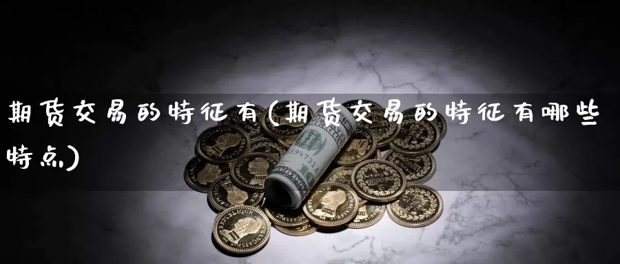 期货交易的特征有(期货交易的特征有哪些特点)