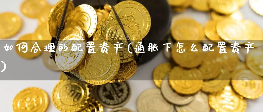如何合理的配置资产(通胀下怎么配置资产)