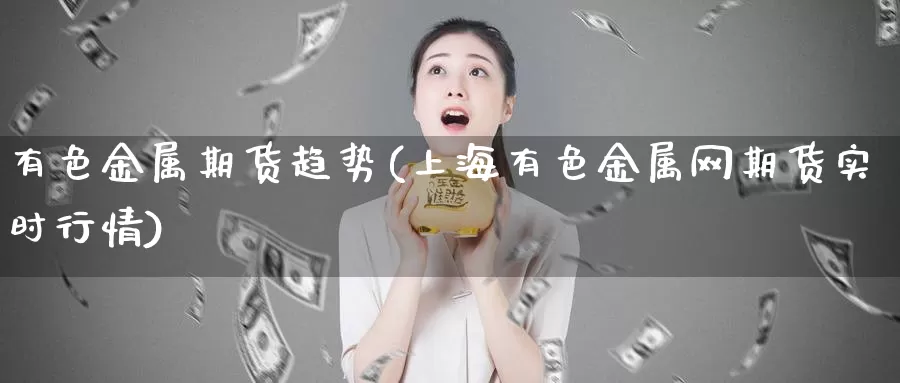 有色金属期货趋势(上海有色金属网期货实时行情)