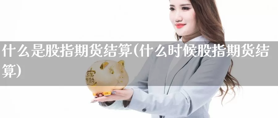 什么是股指期货结算(什么时候股指期货结算)