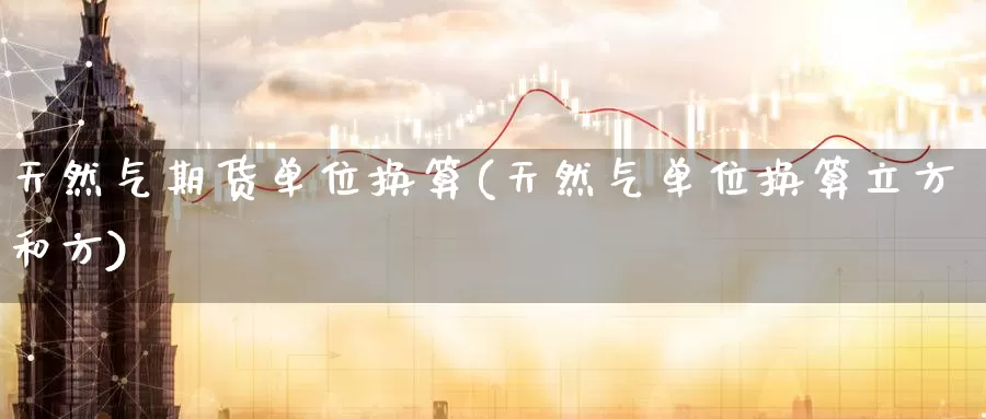 天然气期货单位换算(天然气单位换算立方和方)