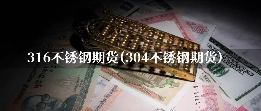 316不锈钢期货(304不锈钢期货)