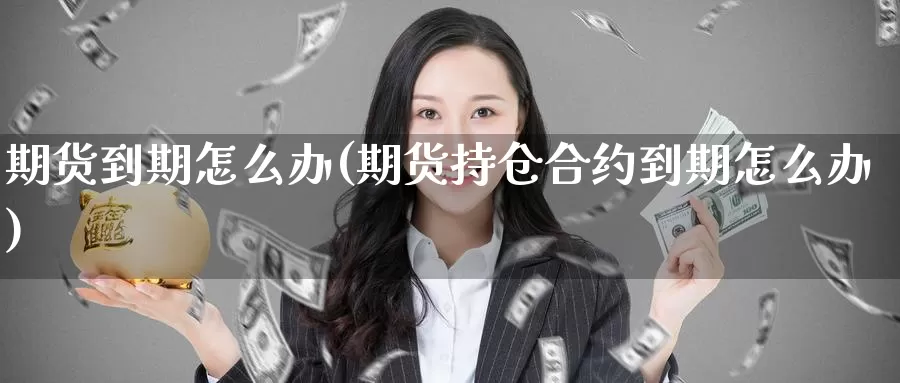 期货到期怎么办(期货持仓合约到期怎么办)