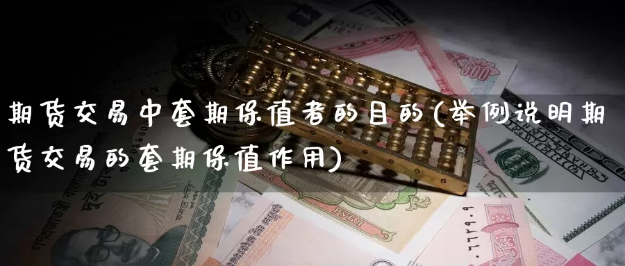 期货交易中套期保值者的目的(举例说明期货交易的套期保值作用)