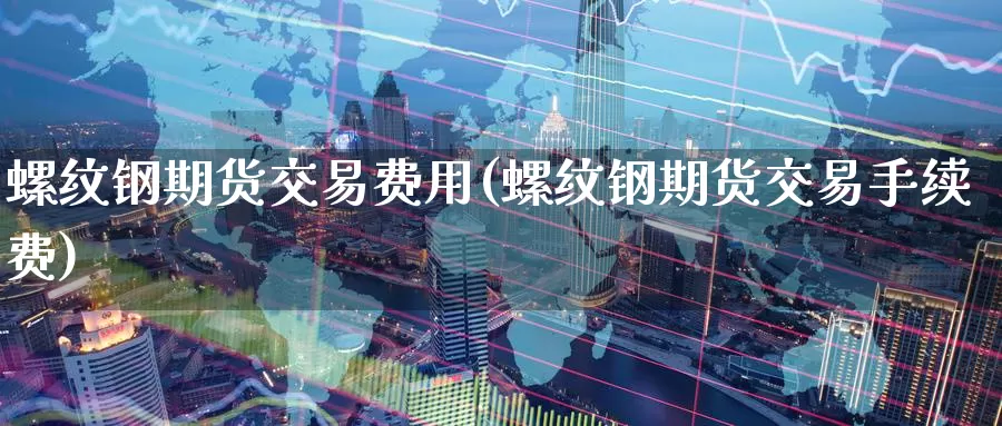 螺纹钢期货交易费用(螺纹钢期货交易手续费)