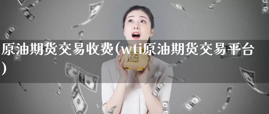 原油期货交易收费(wti原油期货交易平台)