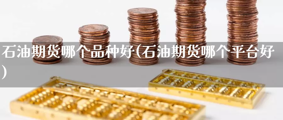 石油期货哪个品种好(石油期货哪个平台好)
