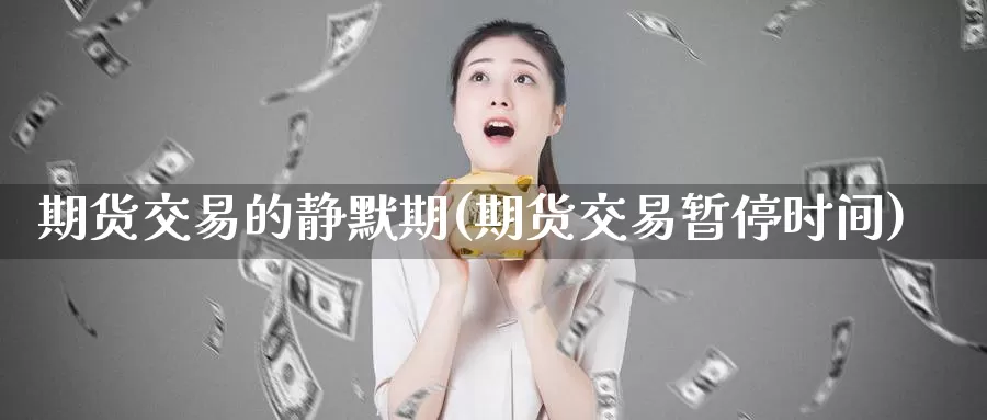 期货交易的静默期(期货交易暂停时间)