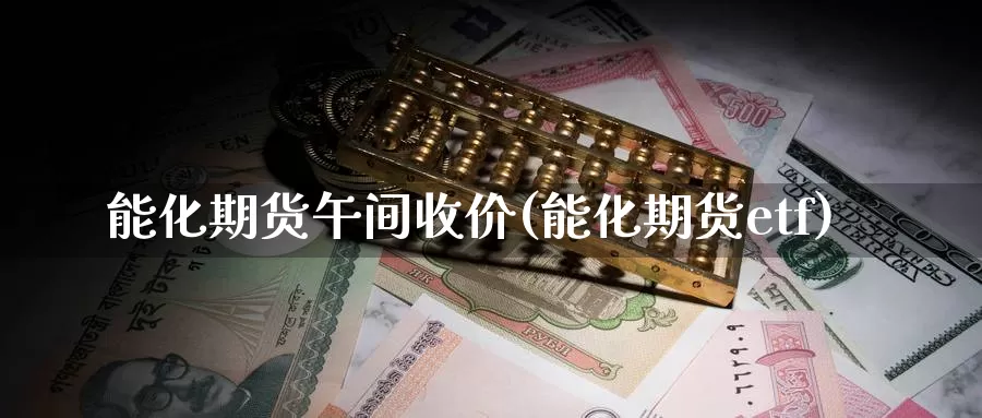 能化期货午间收价(能化期货etf)