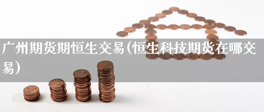 广州期货期恒生交易(恒生科技期货在哪交易)