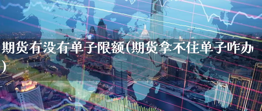 期货有没有单子限额(期货拿不住单子咋办)