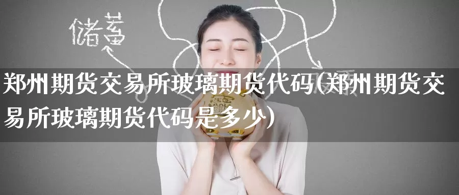 郑州期货交易所玻璃期货代码(郑州期货交易所玻璃期货代码是多少)