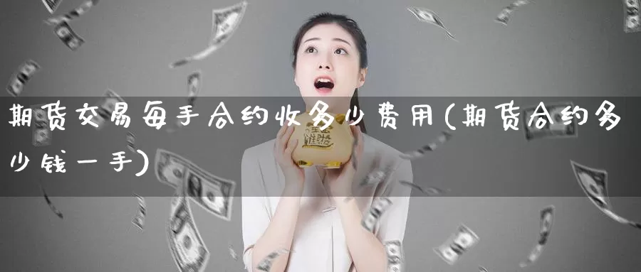 期货交易每手合约收多少费用(期货合约多少钱一手)