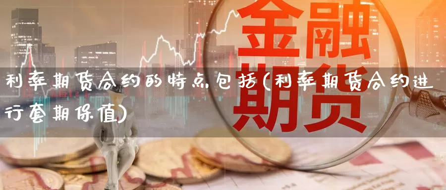 利率期货合约的特点包括(利率期货合约进行套期保值)