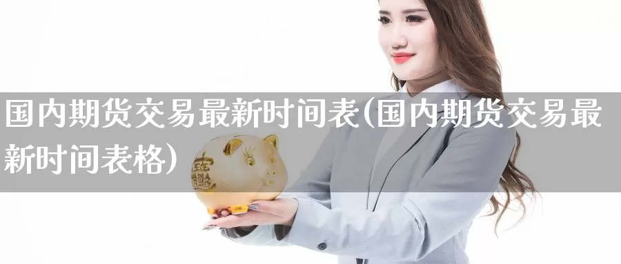 国内期货交易最新时间表(国内期货交易最新时间表格)
