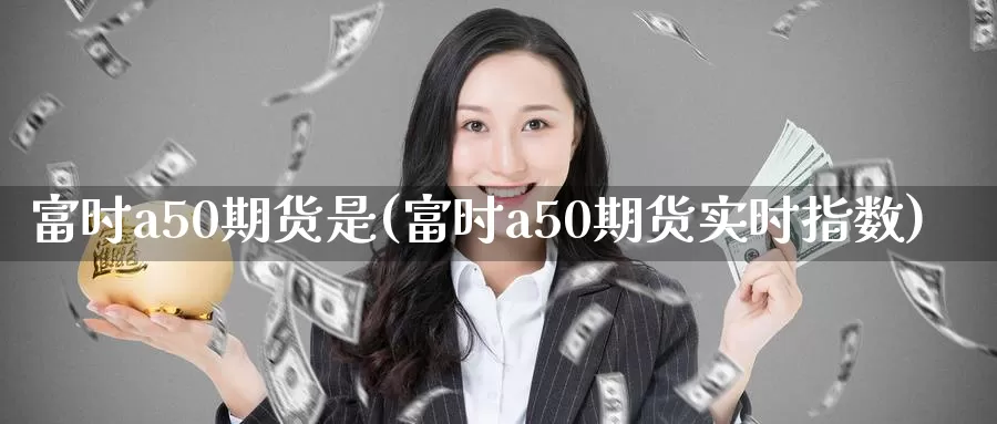 富时a50期货是(富时a50期货实时指数)