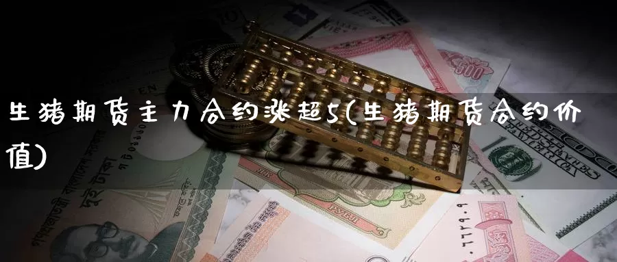 生猪期货主力合约涨超5(生猪期货合约价值)