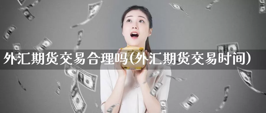 外汇期货交易合理吗(外汇期货交易时间)