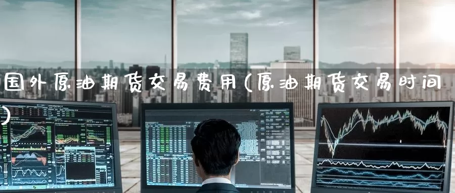 国外原油期货交易费用(原油期货交易时间)
