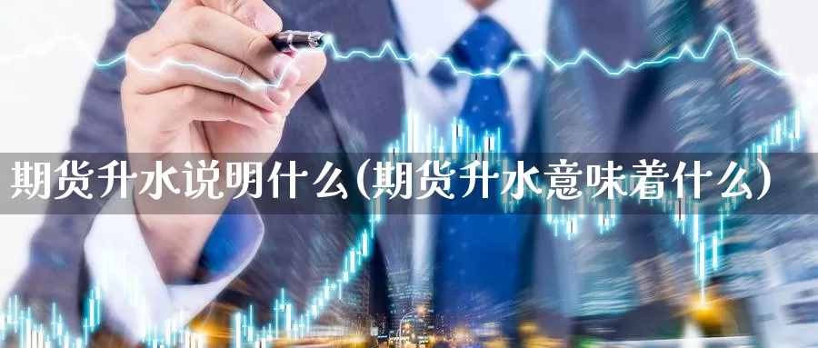 期货升水说明什么(期货升水意味着什么)