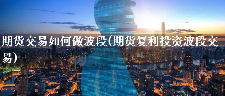期货交易如何做波段(期货复利投资波段交易)