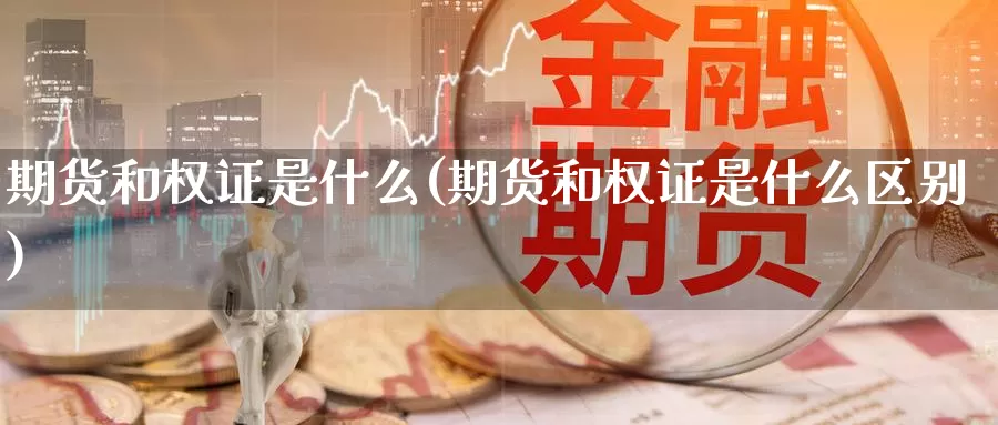 期货和权证是什么(期货和权证是什么区别)