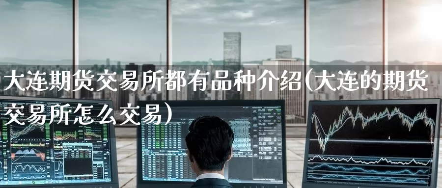 大连期货交易所都有品种介绍(大连的期货交易所怎么交易)