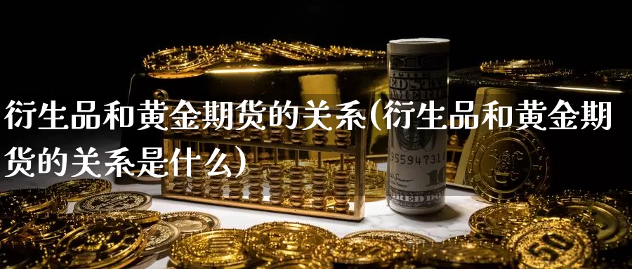 衍生品和黄金期货的关系(衍生品和黄金期货的关系是什么)