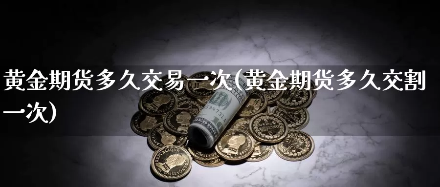 黄金期货多久交易一次(黄金期货多久交割一次)