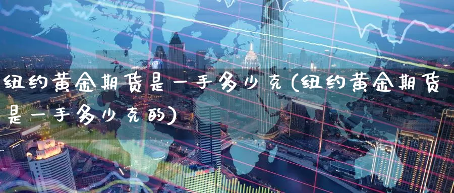 纽约黄金期货是一手多少克(纽约黄金期货是一手多少克的)