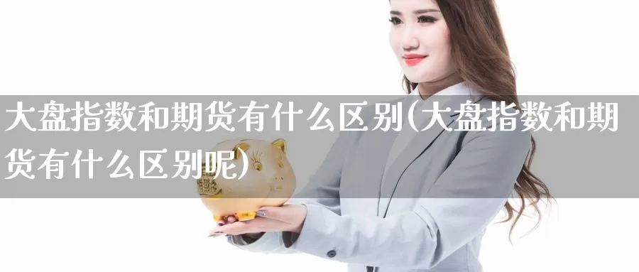 大盘指数和期货有什么区别(大盘指数和期货有什么区别呢)
