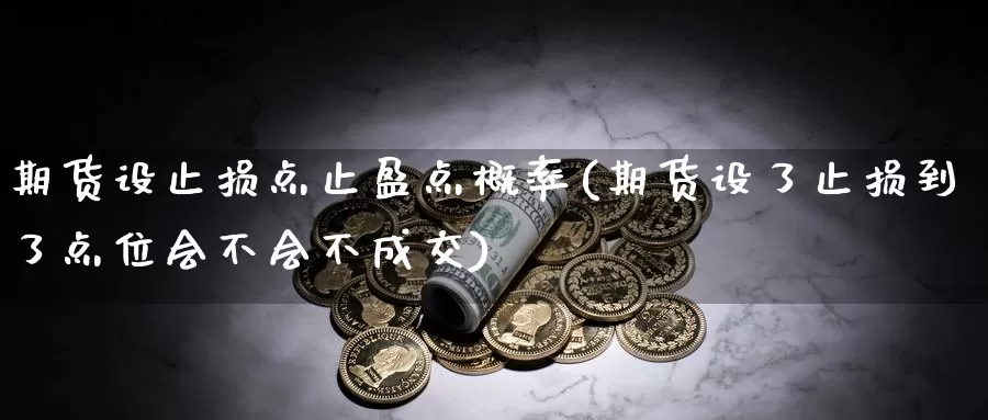 期货设止损点止盈点概率(期货设了止损到了点位会不会不成交)