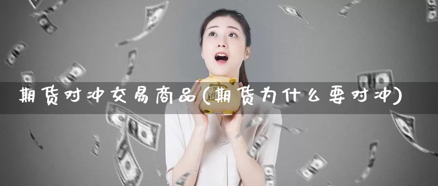 期货对冲交易商品(期货为什么要对冲)