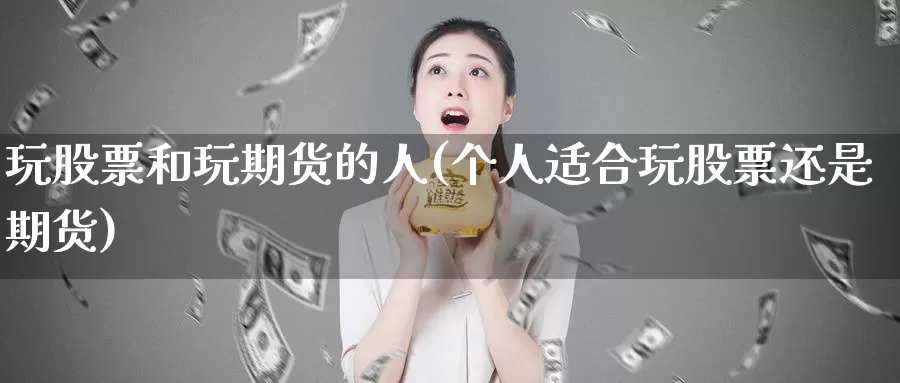 玩股票和玩期货的人(个人适合玩股票还是期货)
