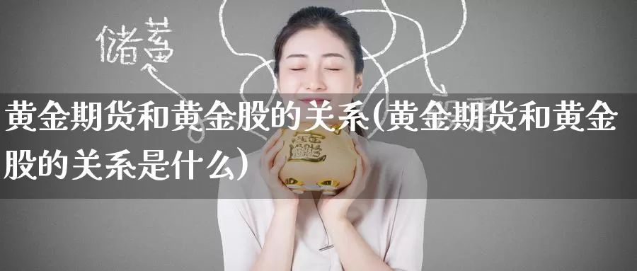 黄金期货和黄金股的关系(黄金期货和黄金股的关系是什么)