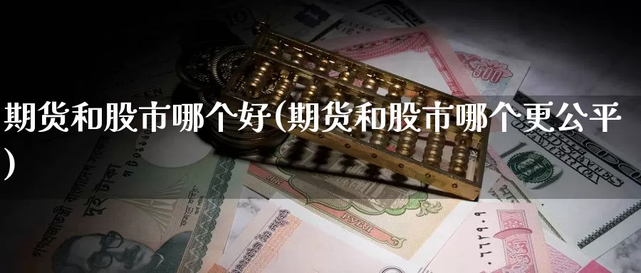 期货和股市哪个好(期货和股市哪个更公平)