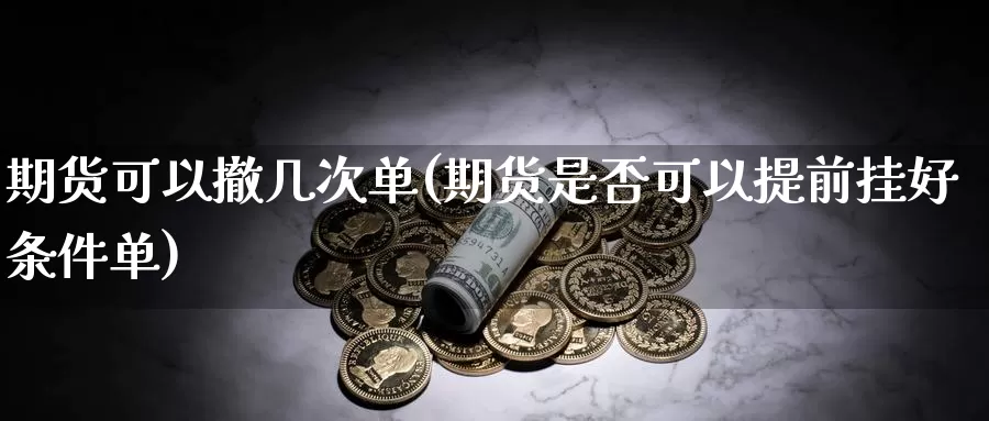 期货可以撤几次单(期货是否可以提前挂好条件单)