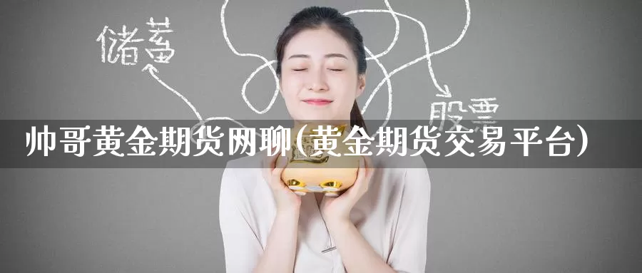 帅哥黄金期货网聊(黄金期货交易平台)