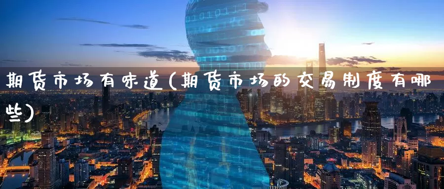 期货市场有味道(期货市场的交易制度有哪些)