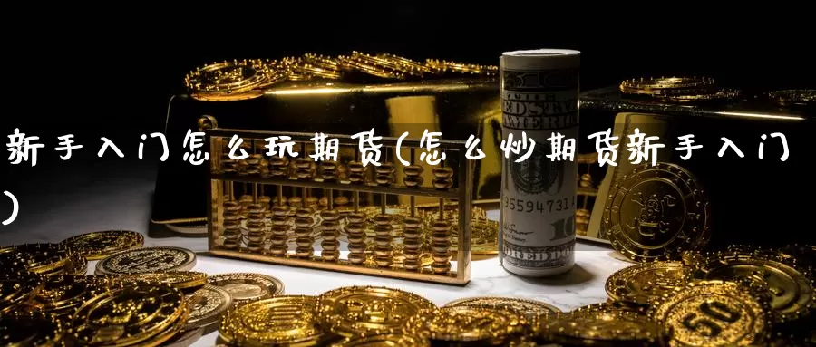 新手入门怎么玩期货(怎么炒期货新手入门)
