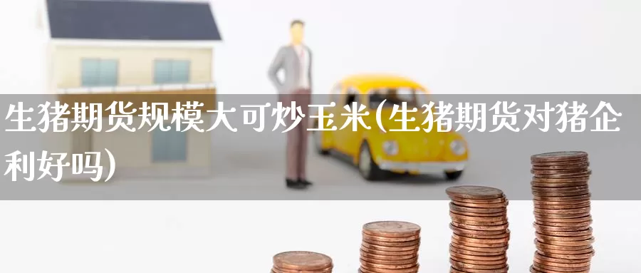 生猪期货规模大可炒玉米(生猪期货对猪企利好吗)