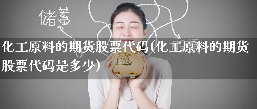 化工原料的期货股票代码(化工原料的期货股票代码是多少)