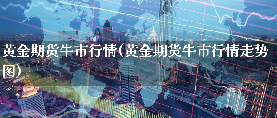黄金期货牛市行情(黄金期货牛市行情走势图)