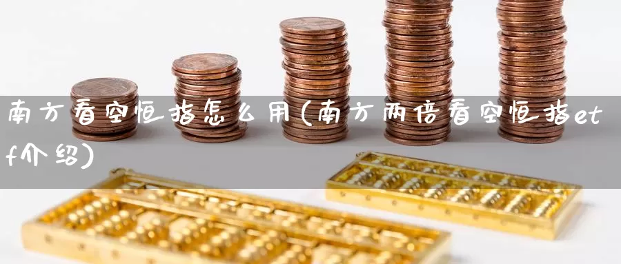 南方看空恒指怎么用(南方两倍看空恒指etf介绍)