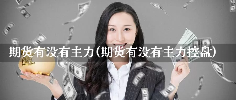 期货有没有主力(期货有没有主力控盘)